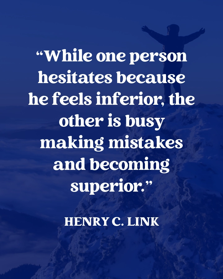 "While one person hesitates because he feels inferior, the other is busy making mistakes and becoming superior" - Henry C. Link