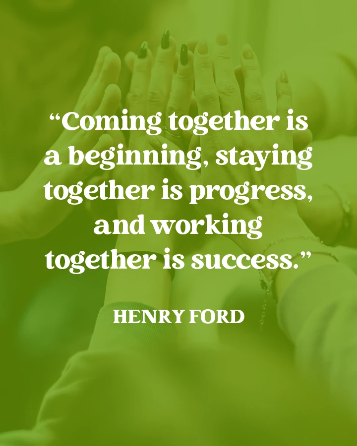 "Coming together is a beginning, staying together is progress, and working together is success." - Henry Ford